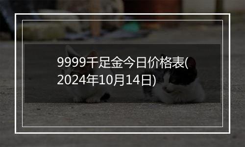 9999千足金今日价格表(2024年10月14日)