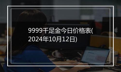 9999千足金今日价格表(2024年10月12日)