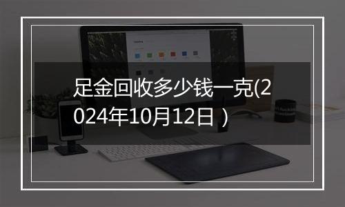 足金回收多少钱一克(2024年10月12日）