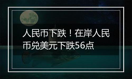 人民币下跌！在岸人民币兑美元下跌56点