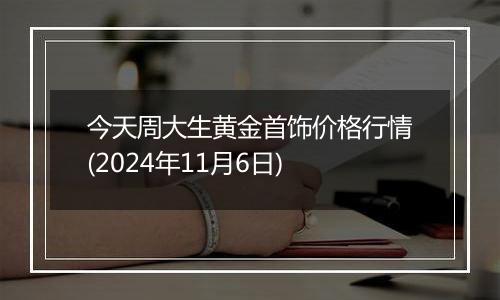 今天周大生黄金首饰价格行情(2024年11月6日)