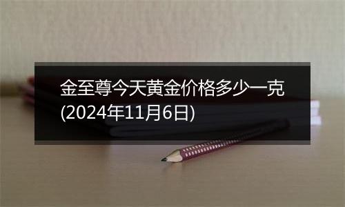 金至尊今天黄金价格多少一克(2024年11月6日)