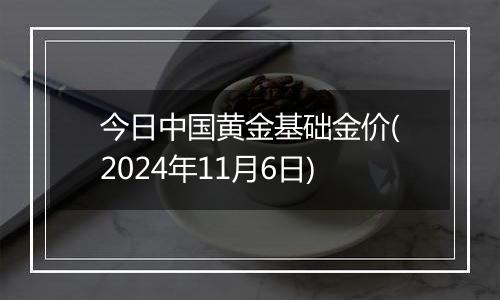 今日中国黄金基础金价(2024年11月6日)