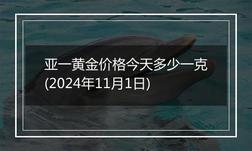 亚一黄金价格今天多少一克(2024年11月1日)