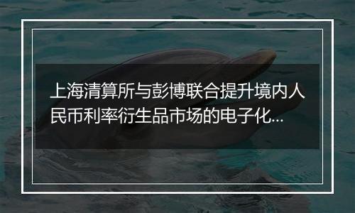 上海清算所与彭博联合提升境内人民币利率衍生品市场的电子化和国际化水平