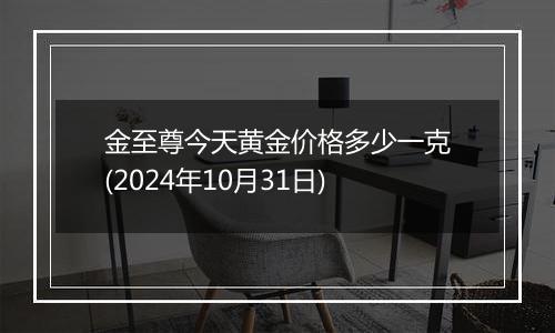 金至尊今天黄金价格多少一克(2024年10月31日)