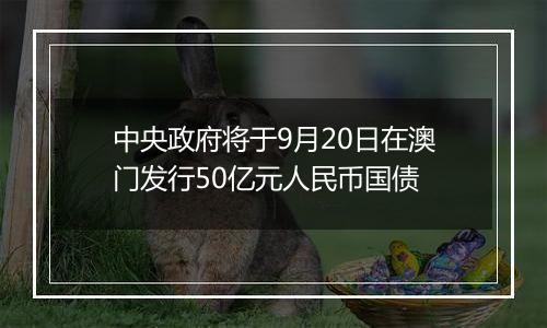 中央政府将于9月20日在澳门发行50亿元人民币国债