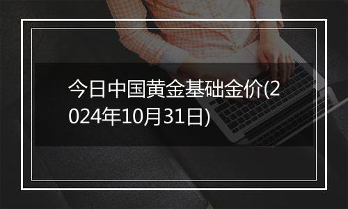 今日中国黄金基础金价(2024年10月31日)