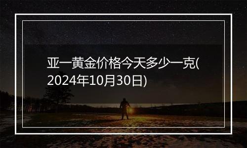 亚一黄金价格今天多少一克(2024年10月30日)