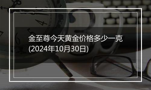 金至尊今天黄金价格多少一克(2024年10月30日)