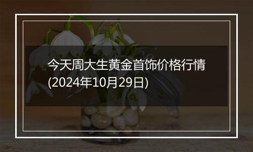 今天周大生黄金首饰价格行情(2024年10月29日)