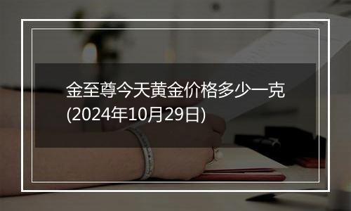 金至尊今天黄金价格多少一克(2024年10月29日)