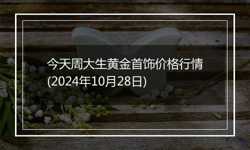 今天周大生黄金首饰价格行情(2024年10月28日)