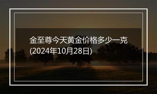 金至尊今天黄金价格多少一克(2024年10月28日)