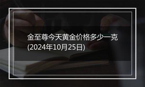 金至尊今天黄金价格多少一克(2024年10月25日)