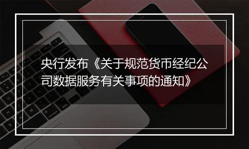 央行发布《关于规范货币经纪公司数据服务有关事项的通知》