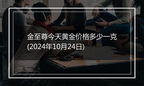 金至尊今天黄金价格多少一克(2024年10月24日)