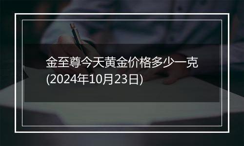 金至尊今天黄金价格多少一克(2024年10月23日)