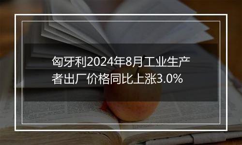 匈牙利2024年8月工业生产者出厂价格同比上涨3.0%