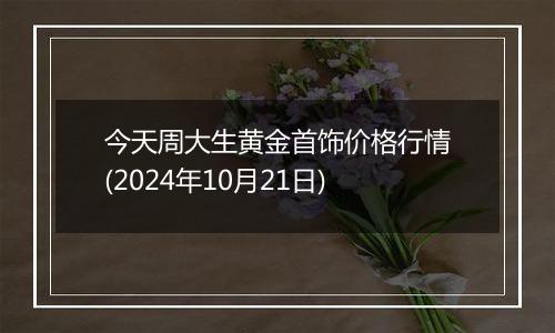 今天周大生黄金首饰价格行情(2024年10月21日)