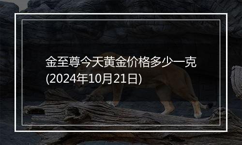 金至尊今天黄金价格多少一克(2024年10月21日)