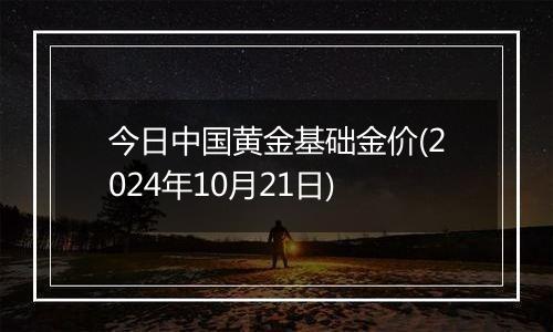 今日中国黄金基础金价(2024年10月21日)