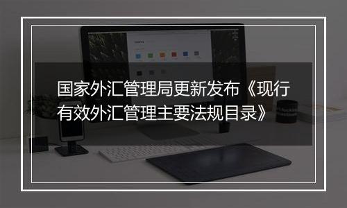 国家外汇管理局更新发布《现行有效外汇管理主要法规目录》