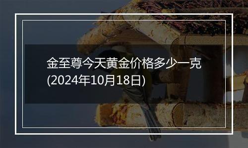 金至尊今天黄金价格多少一克(2024年10月18日)