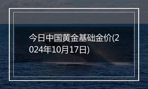 今日中国黄金基础金价(2024年10月17日)