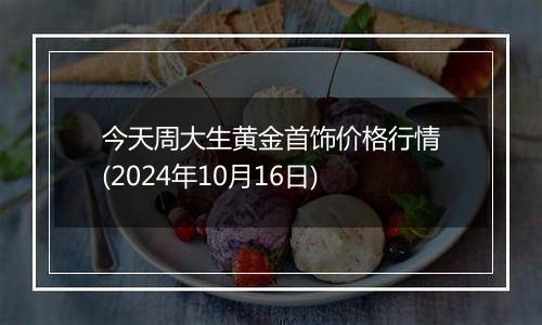 今天周大生黄金首饰价格行情(2024年10月16日)