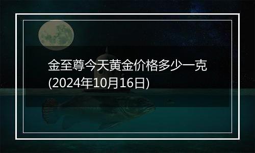 金至尊今天黄金价格多少一克(2024年10月16日)