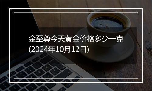 金至尊今天黄金价格多少一克(2024年10月12日)