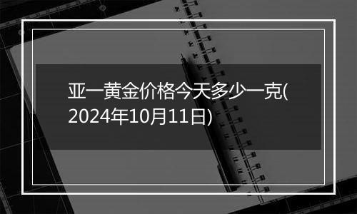 亚一黄金价格今天多少一克(2024年10月11日)