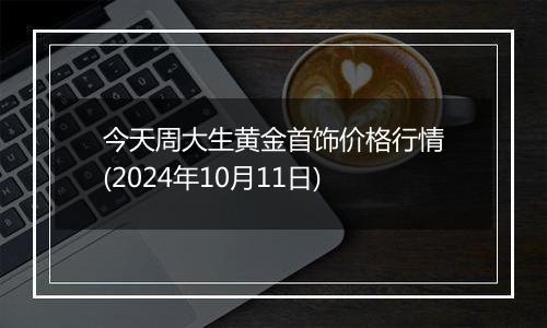 今天周大生黄金首饰价格行情(2024年10月11日)