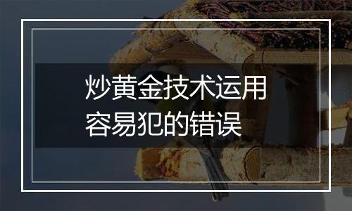 炒黄金技术运用容易犯的错误