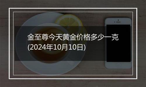 金至尊今天黄金价格多少一克(2024年10月10日)