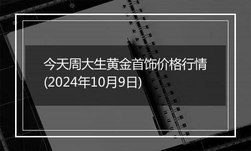 今天周大生黄金首饰价格行情(2024年10月9日)