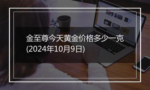 金至尊今天黄金价格多少一克(2024年10月9日)