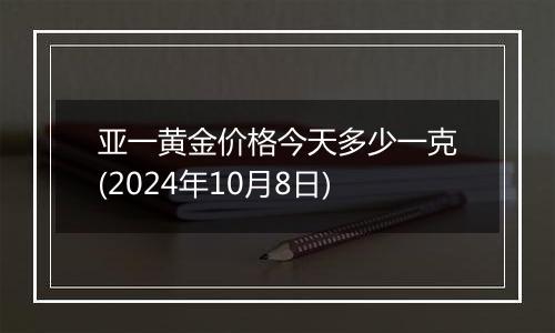 亚一黄金价格今天多少一克(2024年10月8日)