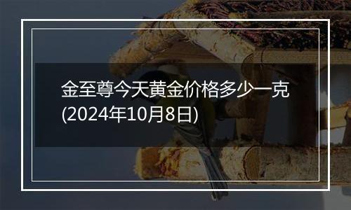 金至尊今天黄金价格多少一克(2024年10月8日)