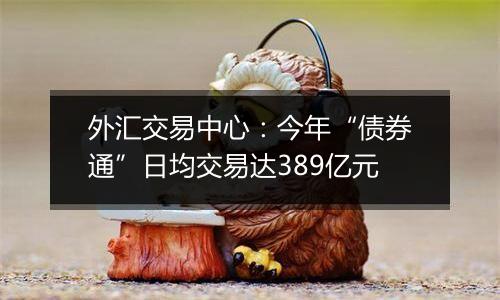 外汇交易中心：今年“债券通”日均交易达389亿元