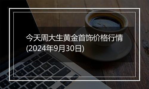 今天周大生黄金首饰价格行情(2024年9月30日)