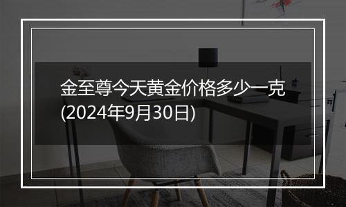 金至尊今天黄金价格多少一克(2024年9月30日)