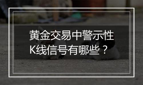 黄金交易中警示性K线信号有哪些？