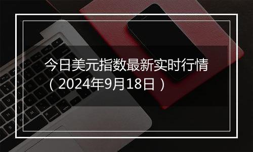 今日美元指数最新实时行情（2024年9月18日）