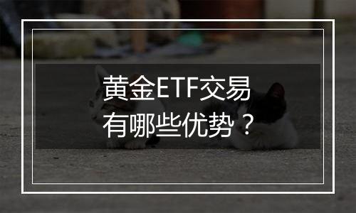 黄金ETF交易有哪些优势？