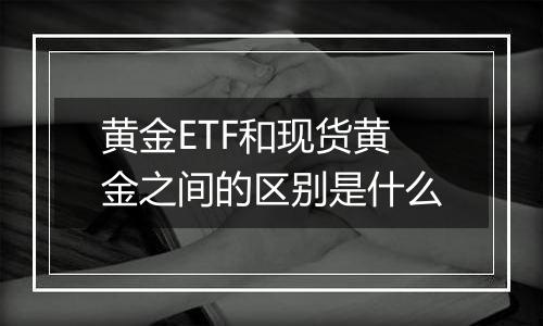 黄金ETF和现货黄金之间的区别是什么