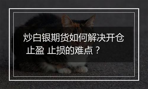 炒白银期货如何解决开仓 止盈 止损的难点？