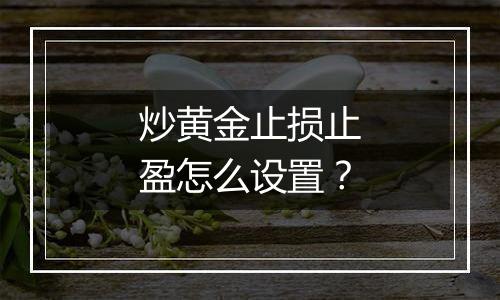 炒黄金止损止盈怎么设置？