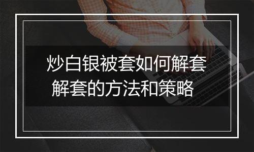 炒白银被套如何解套 解套的方法和策略